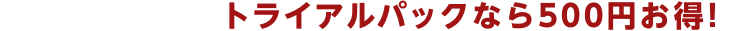 お得なトライアルパックが500円OFF!
