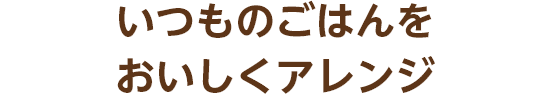 いつものごはんをもっと楽しくアレンジ