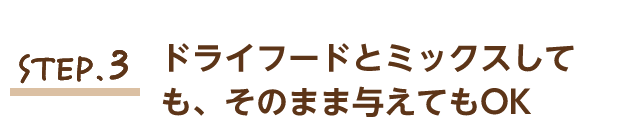 STEP.3 ドライフードとミックスしても、そのまま与えてもOK