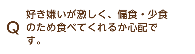Q 好き嫌いが激しく、偏食・少食のため食べてくれるか心配です。