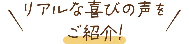リアルな喜びの声をご紹介!