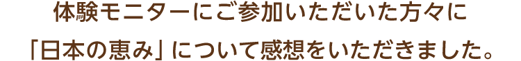 体験モニターにご参加いただいた方々に「日本の恵み」について感想をいただきました。